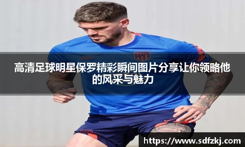 高清足球明星保罗精彩瞬间图片分享让你领略他的风采与魅力